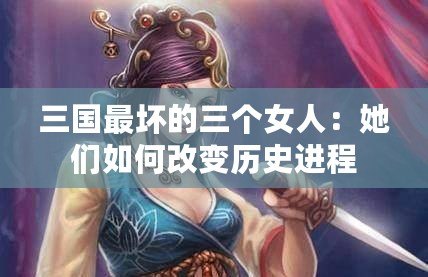 三國(guó)最壞的三個(gè)女人：她們?nèi)绾胃淖儦v史進(jìn)程