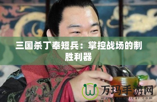 三國殺丁奉短兵：掌控戰(zhàn)場的制勝利器