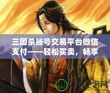 三國(guó)殺賬號(hào)交易平臺(tái)微信支付——輕松買賣，暢享游戲樂(lè)趣