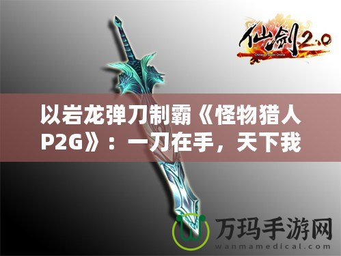 以巖龍彈刀制霸《怪物獵人P2G》：一刀在手，天下我有！