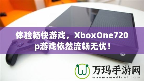 體驗暢快游戲，XboxOne720p游戲依然流暢無憂！