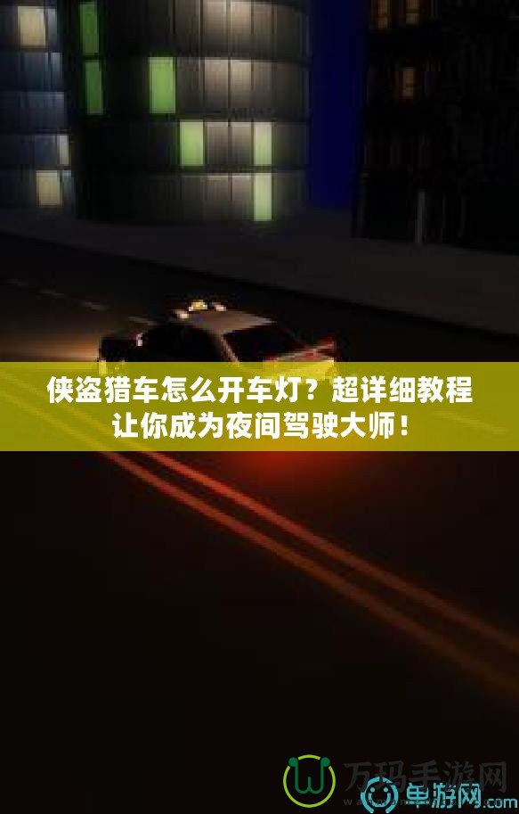 俠盜獵車怎么開車燈？超詳細教程讓你成為夜間駕駛大師！