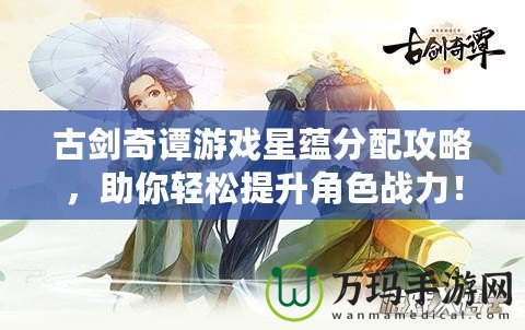 古劍奇譚游戲星蘊(yùn)分配攻略，助你輕松提升角色戰(zhàn)力！