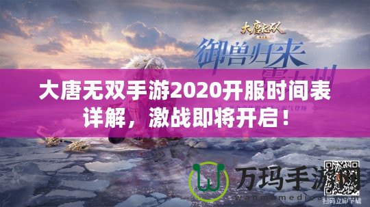 大唐無雙手游2020開服時間表詳解，激戰(zhàn)即將開啟！