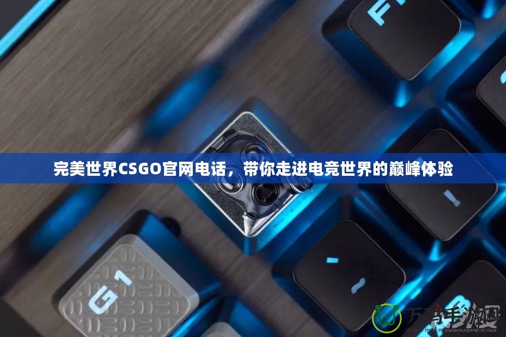 完美世界CSGO官網電話，帶你走進電競世界的巔峰體驗