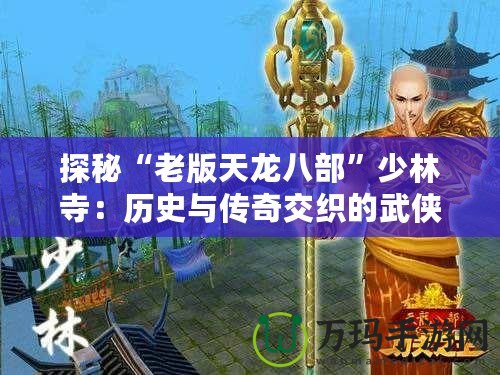 探秘“老版天龍八部”少林寺：歷史與傳奇交織的武俠圣地