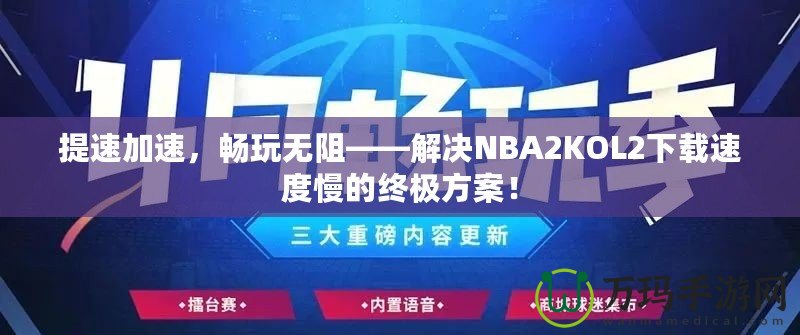 提速加速，暢玩無阻——解決NBA2KOL2下載速度慢的終極方案！