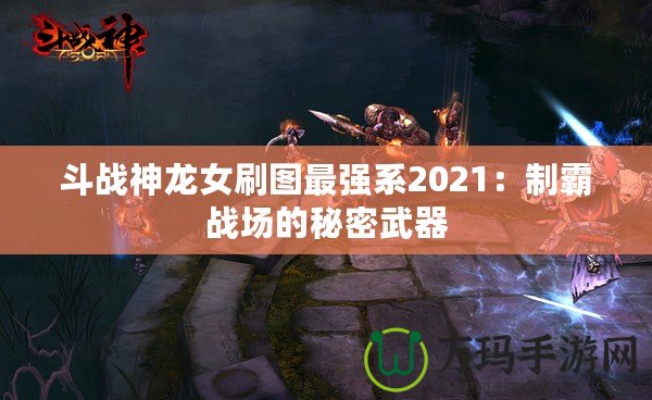 斗戰(zhàn)神龍女刷圖最強系2021：制霸戰(zhàn)場的秘密武器