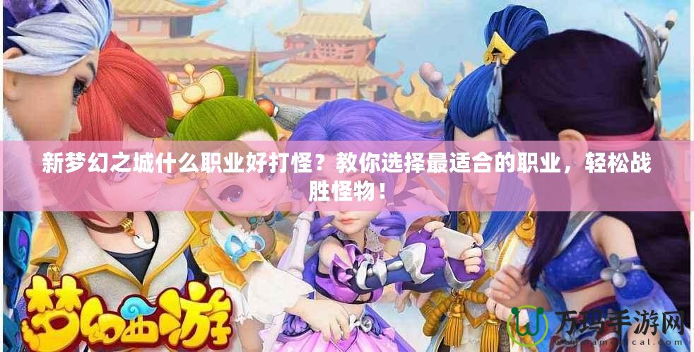 新夢幻之城什么職業(yè)好打怪？教你選擇最適合的職業(yè)，輕松戰(zhàn)勝怪物！