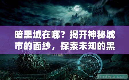 暗黑城在哪？揭開神秘城市的面紗，探索未知的黑暗世界