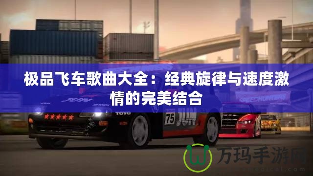 極品飛車歌曲大全：經(jīng)典旋律與速度激情的完美結(jié)合