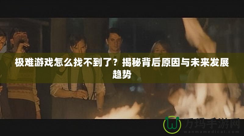 極難游戲怎么找不到了？揭秘背后原因與未來發(fā)展趨勢