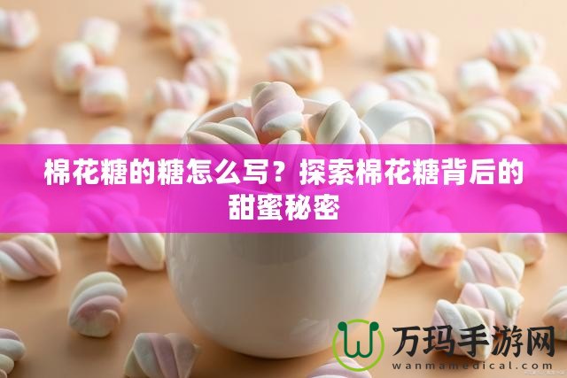 棉花糖的糖怎么寫？探索棉花糖背后的甜蜜秘密