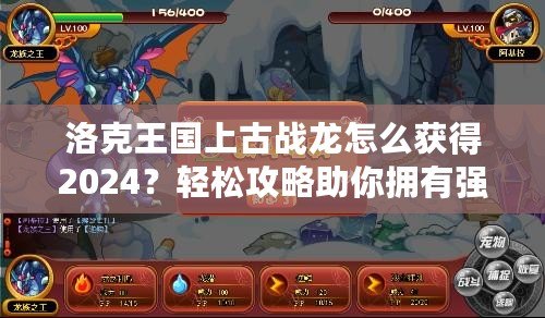 洛克王國(guó)上古戰(zhàn)龍?jiān)趺传@得2024？輕松攻略助你擁有強(qiáng)大戰(zhàn)力！