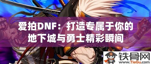 愛拍DNF：打造專屬于你的地下城與勇士精彩瞬間