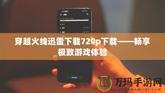 穿越火線迅雷下載720p下載——暢享極致游戲體驗(yàn)