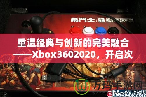 重溫經(jīng)典與創(chuàng)新的完美融合——Xbox3602020，開啟次世代游戲體驗(yàn)