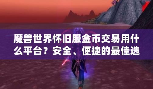 魔獸世界懷舊服金幣交易用什么平臺？安全、便捷的最佳選擇揭秘！