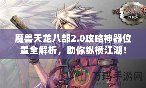 魔獸天龍八部2.0攻略神器位置全解析，助你縱橫江湖！